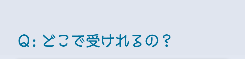 どこで受けられる？