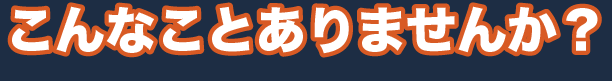 こんなことありませんか？